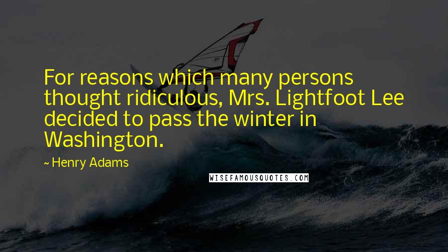 Henry Adams Quotes: For reasons which many persons thought ridiculous, Mrs. Lightfoot Lee decided to pass the winter in Washington.