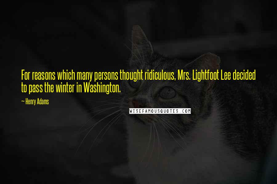 Henry Adams Quotes: For reasons which many persons thought ridiculous, Mrs. Lightfoot Lee decided to pass the winter in Washington.