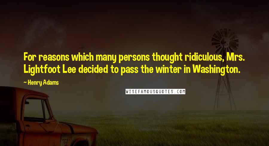 Henry Adams Quotes: For reasons which many persons thought ridiculous, Mrs. Lightfoot Lee decided to pass the winter in Washington.