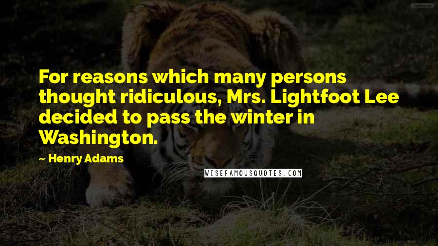 Henry Adams Quotes: For reasons which many persons thought ridiculous, Mrs. Lightfoot Lee decided to pass the winter in Washington.