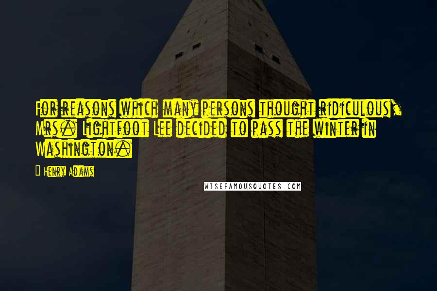 Henry Adams Quotes: For reasons which many persons thought ridiculous, Mrs. Lightfoot Lee decided to pass the winter in Washington.