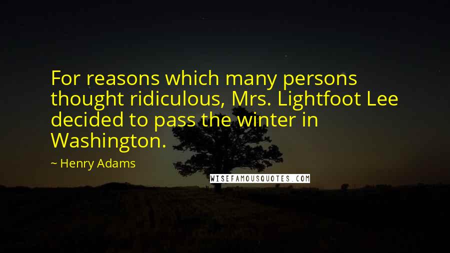 Henry Adams Quotes: For reasons which many persons thought ridiculous, Mrs. Lightfoot Lee decided to pass the winter in Washington.