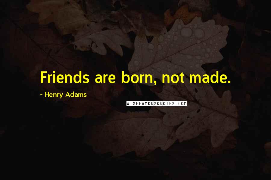 Henry Adams Quotes: Friends are born, not made.