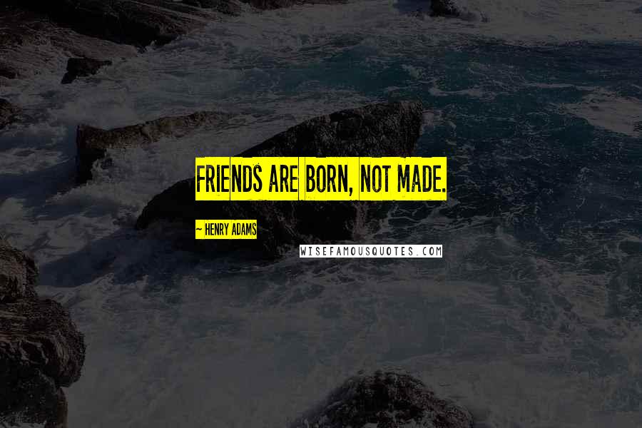 Henry Adams Quotes: Friends are born, not made.