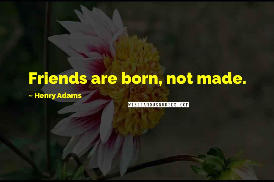 Henry Adams Quotes: Friends are born, not made.