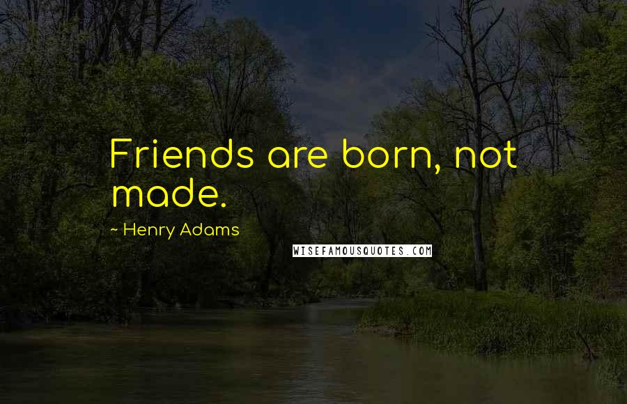 Henry Adams Quotes: Friends are born, not made.