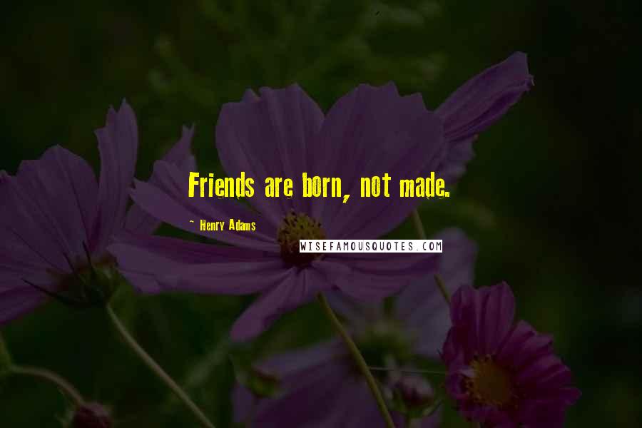 Henry Adams Quotes: Friends are born, not made.