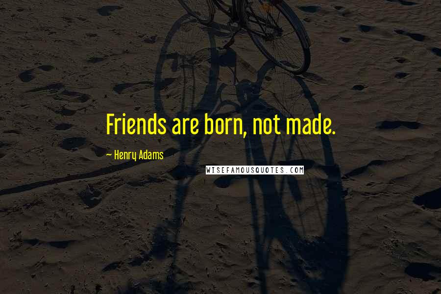 Henry Adams Quotes: Friends are born, not made.