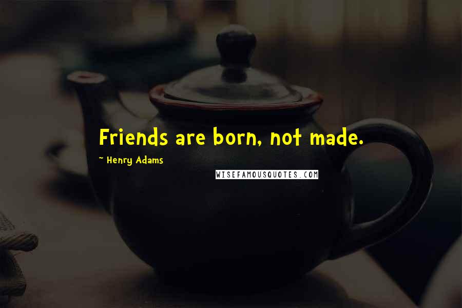 Henry Adams Quotes: Friends are born, not made.