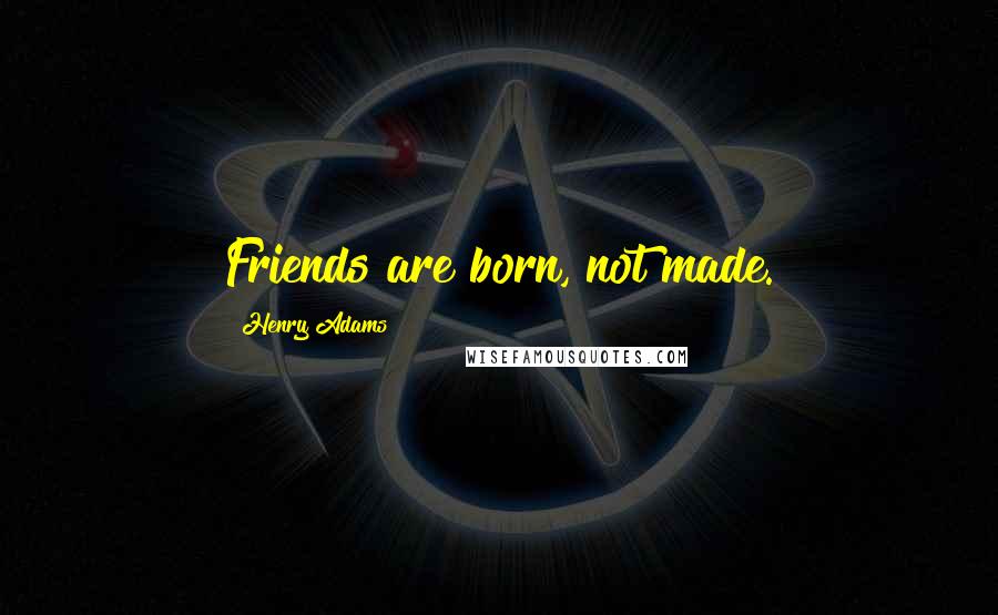 Henry Adams Quotes: Friends are born, not made.