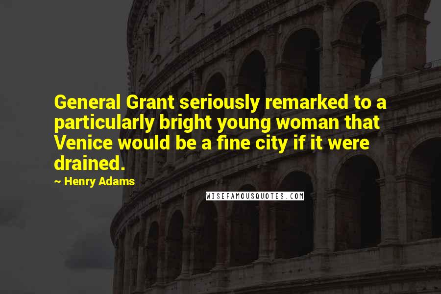 Henry Adams Quotes: General Grant seriously remarked to a particularly bright young woman that Venice would be a fine city if it were drained.