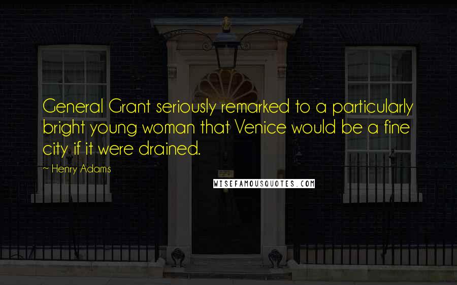 Henry Adams Quotes: General Grant seriously remarked to a particularly bright young woman that Venice would be a fine city if it were drained.