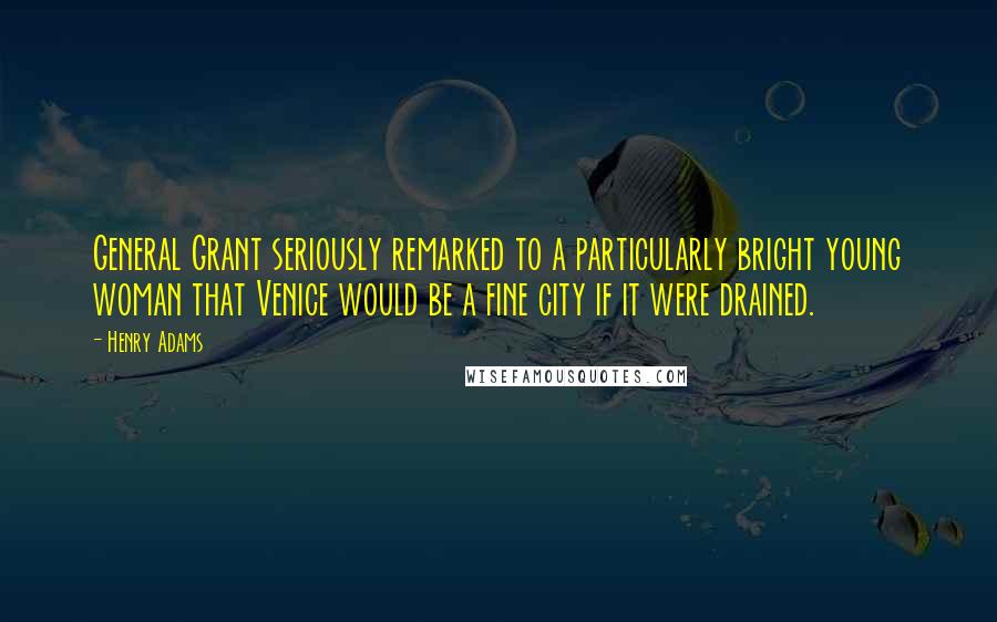 Henry Adams Quotes: General Grant seriously remarked to a particularly bright young woman that Venice would be a fine city if it were drained.