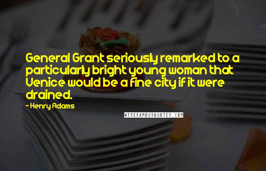 Henry Adams Quotes: General Grant seriously remarked to a particularly bright young woman that Venice would be a fine city if it were drained.