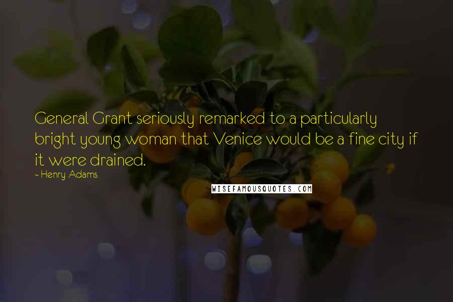 Henry Adams Quotes: General Grant seriously remarked to a particularly bright young woman that Venice would be a fine city if it were drained.