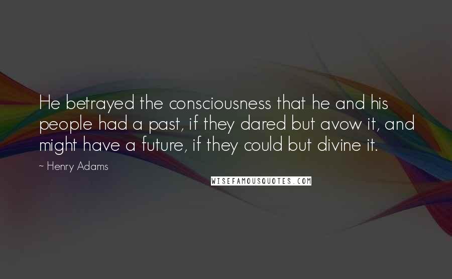 Henry Adams Quotes: He betrayed the consciousness that he and his people had a past, if they dared but avow it, and might have a future, if they could but divine it.