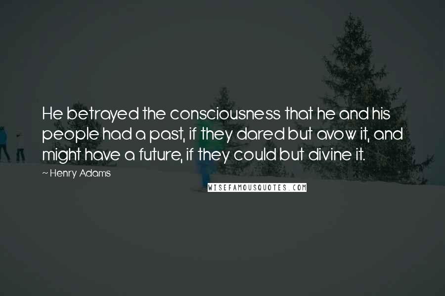Henry Adams Quotes: He betrayed the consciousness that he and his people had a past, if they dared but avow it, and might have a future, if they could but divine it.