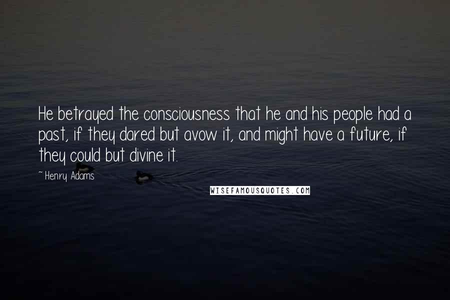 Henry Adams Quotes: He betrayed the consciousness that he and his people had a past, if they dared but avow it, and might have a future, if they could but divine it.