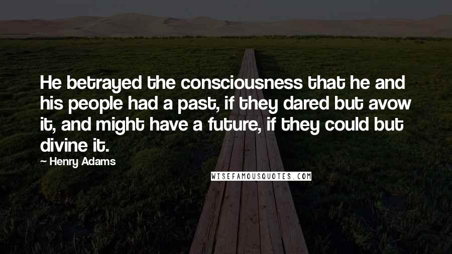 Henry Adams Quotes: He betrayed the consciousness that he and his people had a past, if they dared but avow it, and might have a future, if they could but divine it.