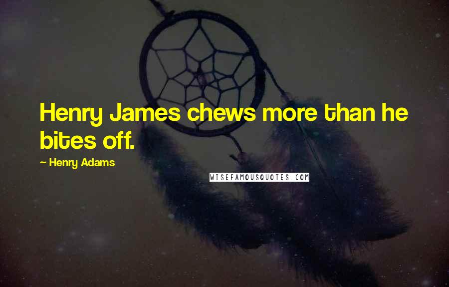 Henry Adams Quotes: Henry James chews more than he bites off.