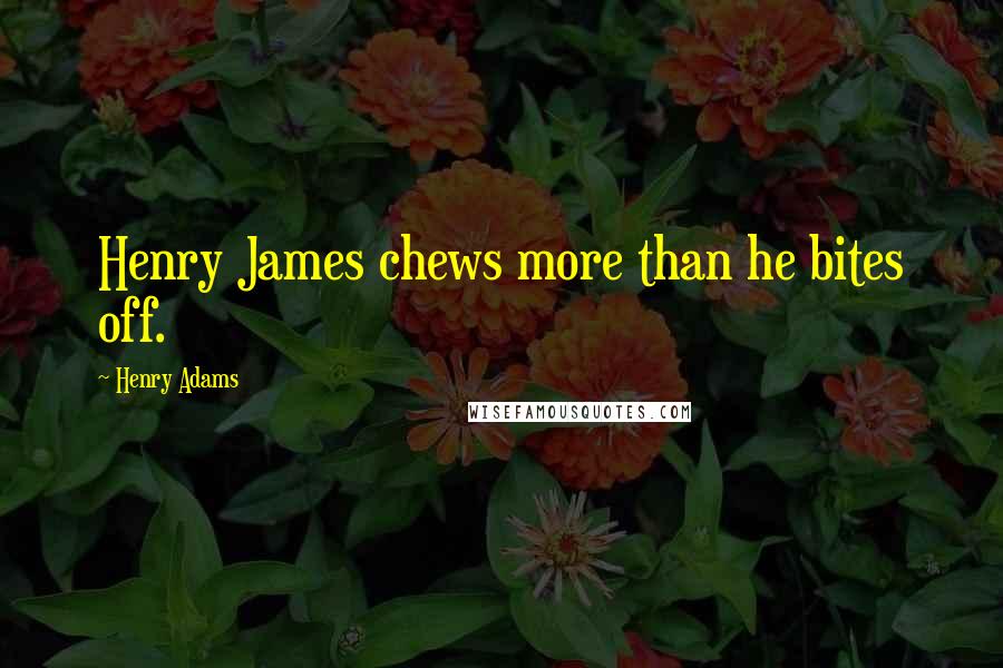 Henry Adams Quotes: Henry James chews more than he bites off.
