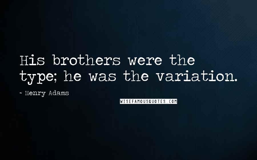 Henry Adams Quotes: His brothers were the type; he was the variation.