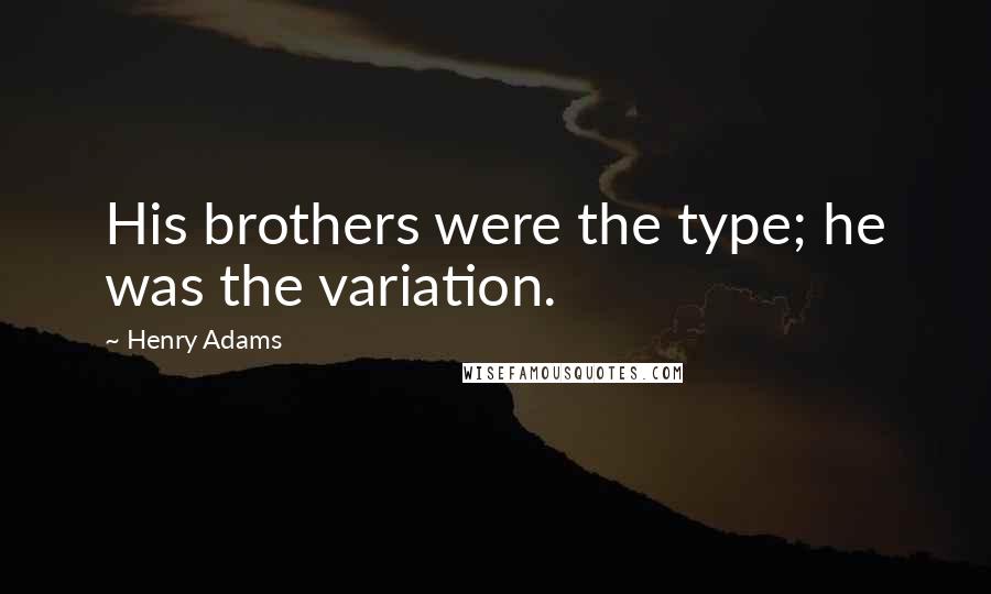 Henry Adams Quotes: His brothers were the type; he was the variation.
