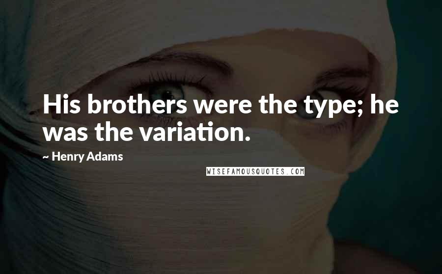 Henry Adams Quotes: His brothers were the type; he was the variation.