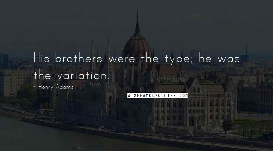 Henry Adams Quotes: His brothers were the type; he was the variation.