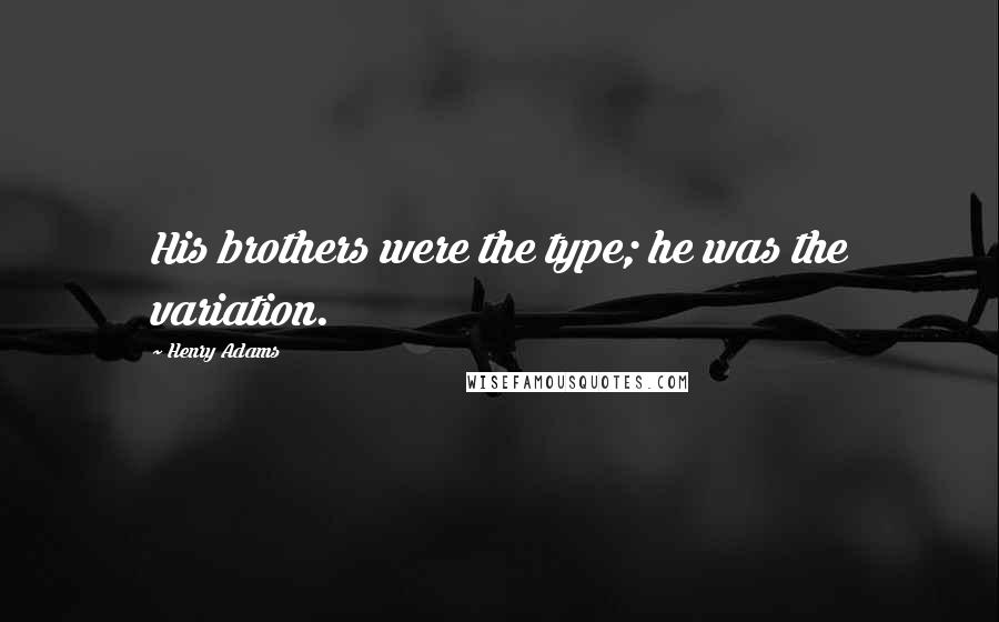 Henry Adams Quotes: His brothers were the type; he was the variation.
