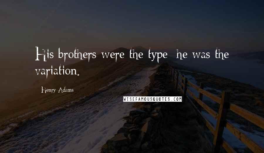 Henry Adams Quotes: His brothers were the type; he was the variation.