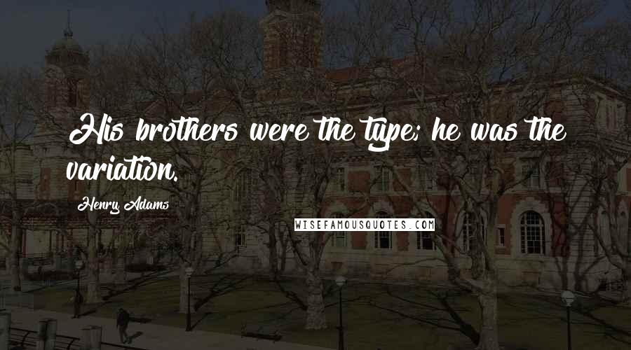 Henry Adams Quotes: His brothers were the type; he was the variation.