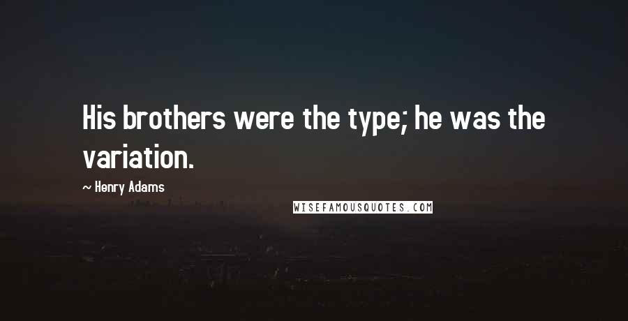 Henry Adams Quotes: His brothers were the type; he was the variation.