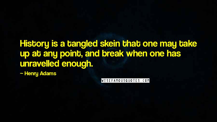 Henry Adams Quotes: History is a tangled skein that one may take up at any point, and break when one has unravelled enough.