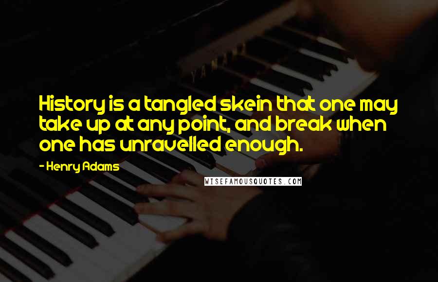 Henry Adams Quotes: History is a tangled skein that one may take up at any point, and break when one has unravelled enough.