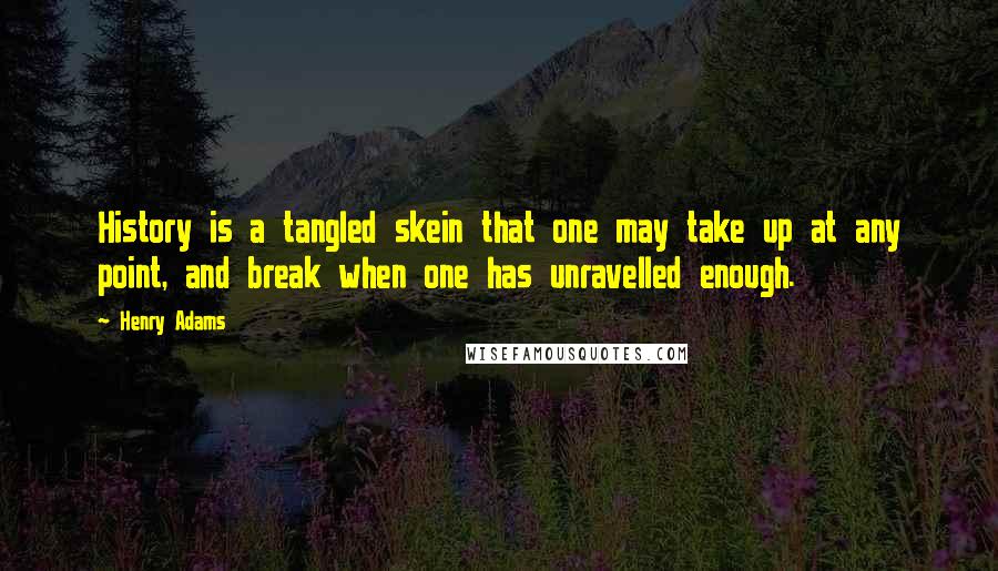 Henry Adams Quotes: History is a tangled skein that one may take up at any point, and break when one has unravelled enough.