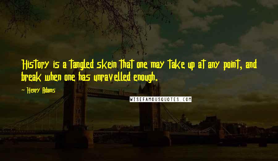 Henry Adams Quotes: History is a tangled skein that one may take up at any point, and break when one has unravelled enough.