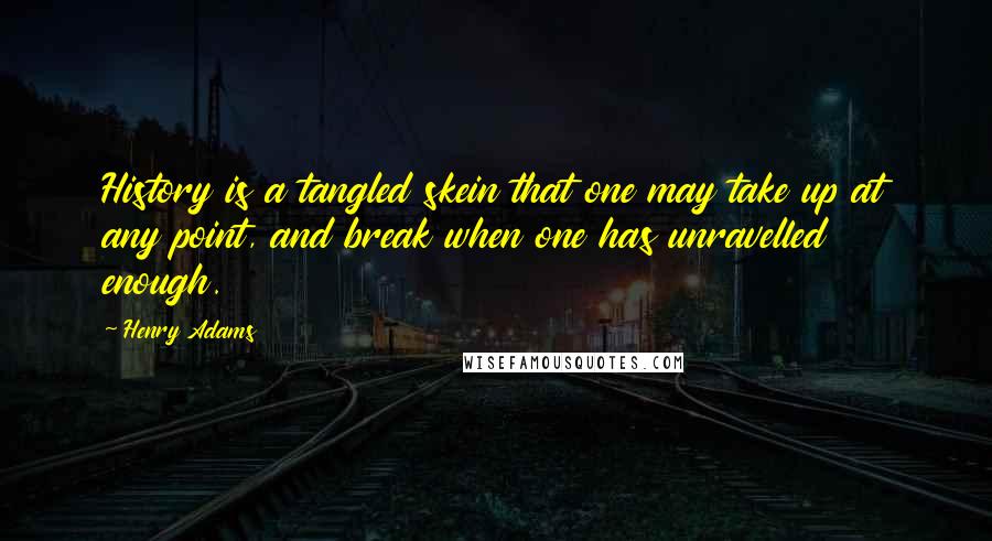 Henry Adams Quotes: History is a tangled skein that one may take up at any point, and break when one has unravelled enough.