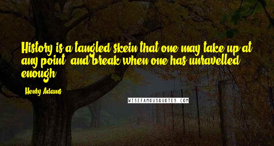 Henry Adams Quotes: History is a tangled skein that one may take up at any point, and break when one has unravelled enough.