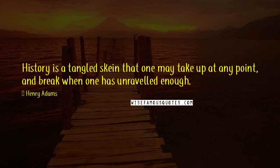 Henry Adams Quotes: History is a tangled skein that one may take up at any point, and break when one has unravelled enough.