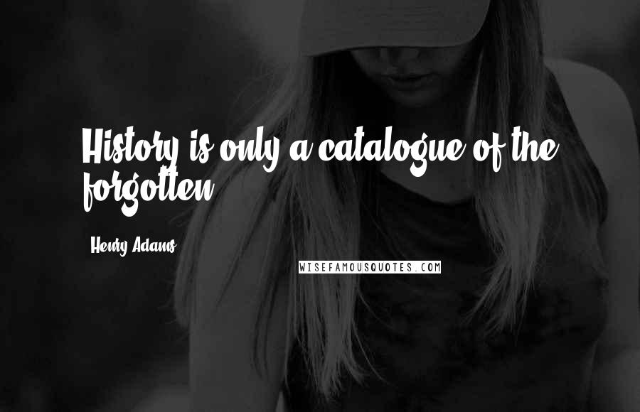 Henry Adams Quotes: History is only a catalogue of the forgotten.
