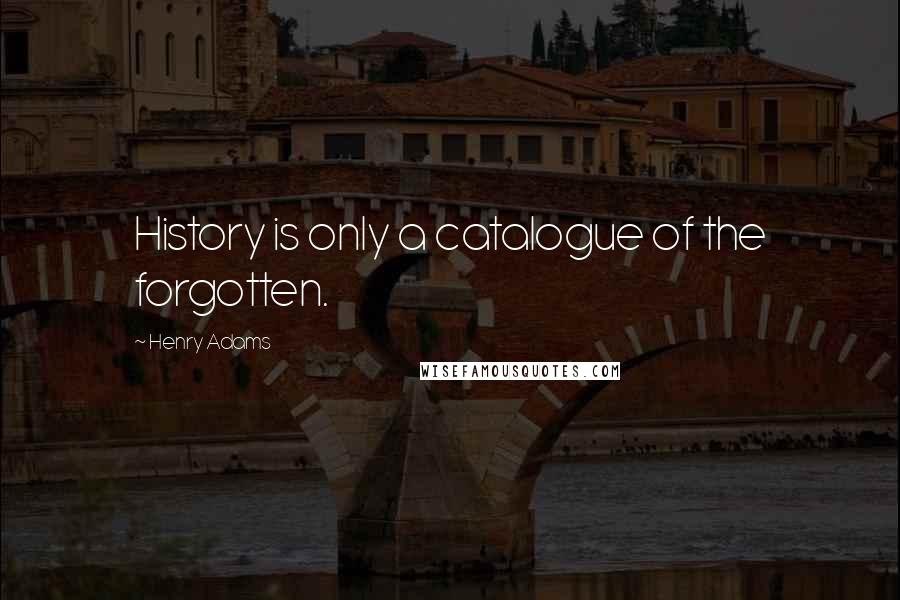 Henry Adams Quotes: History is only a catalogue of the forgotten.