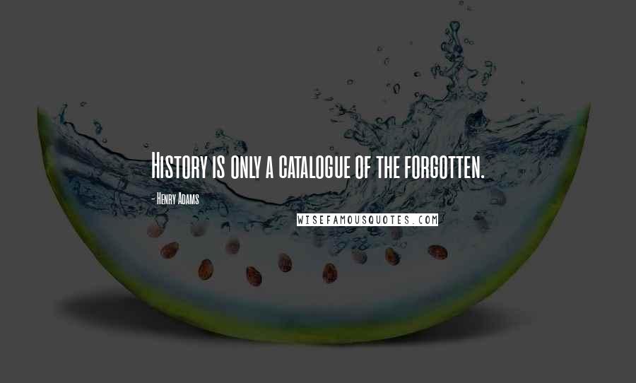 Henry Adams Quotes: History is only a catalogue of the forgotten.