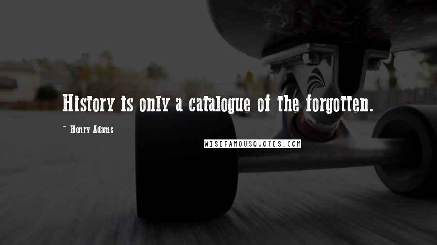 Henry Adams Quotes: History is only a catalogue of the forgotten.