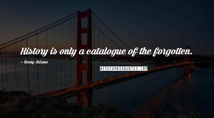 Henry Adams Quotes: History is only a catalogue of the forgotten.