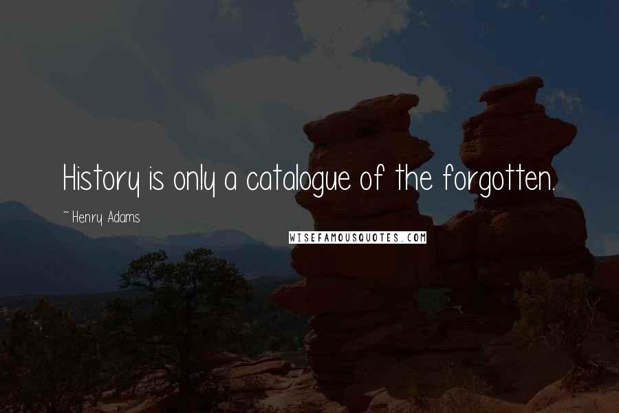 Henry Adams Quotes: History is only a catalogue of the forgotten.