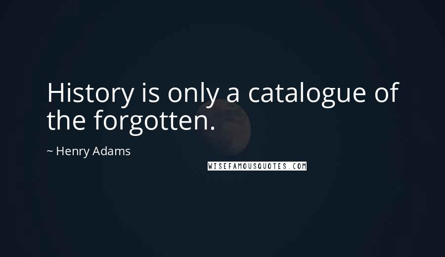 Henry Adams Quotes: History is only a catalogue of the forgotten.