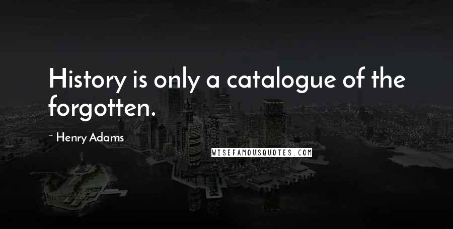 Henry Adams Quotes: History is only a catalogue of the forgotten.