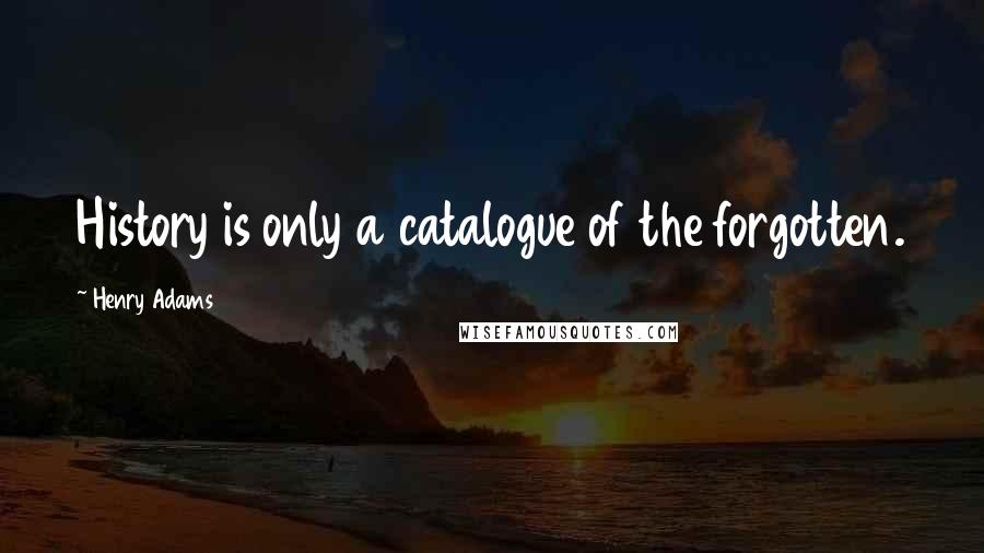 Henry Adams Quotes: History is only a catalogue of the forgotten.