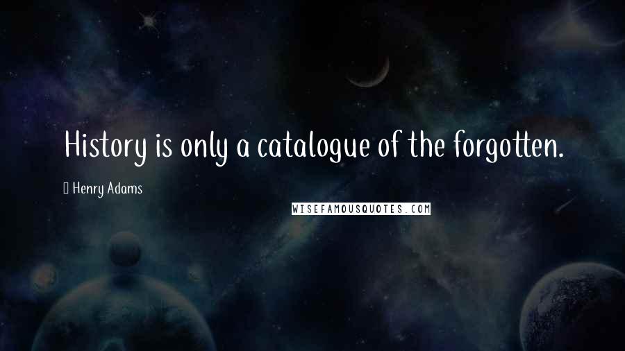 Henry Adams Quotes: History is only a catalogue of the forgotten.